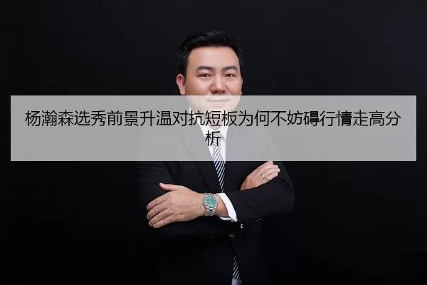 杨瀚森选秀前景升温对抗短板为何不妨碍行情走高分析