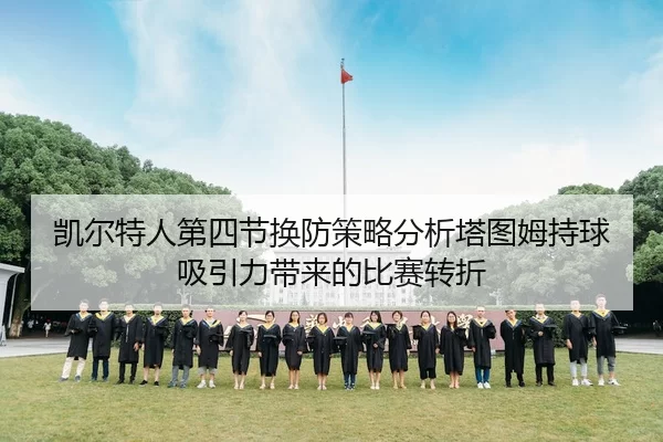 凯尔特人第四节换防策略分析塔图姆持球吸引力带来的比赛转折