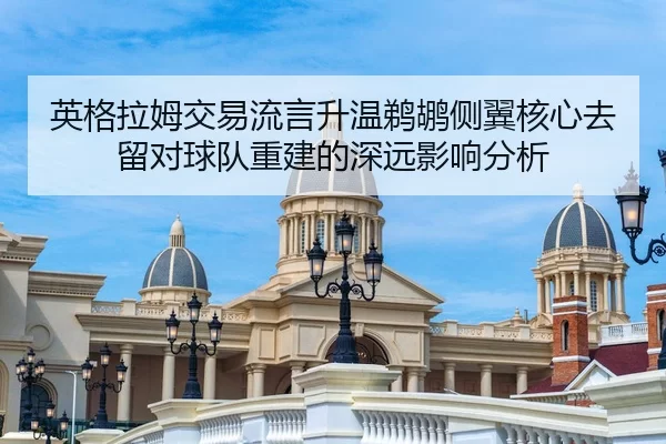 英格拉姆交易流言升温鹈鹕侧翼核心去留对球队重建的深远影响分析