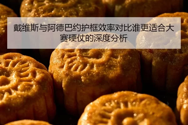 戴维斯与阿德巴约护框效率对比谁更适合大赛硬仗的深度分析