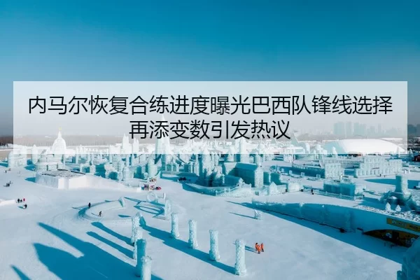 内马尔恢复合练进度曝光巴西队锋线选择再添变数引发热议