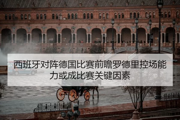 西班牙对阵德国比赛前瞻罗德里控场能力或成比赛关键因素