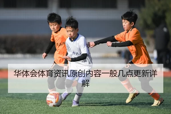 华体会体育资讯原创内容一般几点更新详解