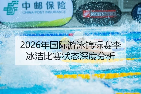 2026年国际游泳锦标赛李冰洁比赛状态深度分析
