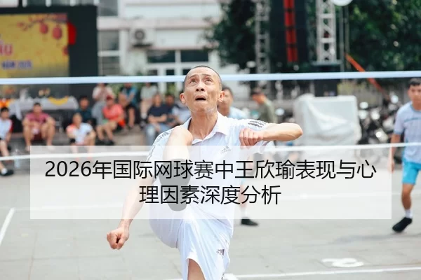 2026年国际网球赛中王欣瑜表现与心理因素深度分析