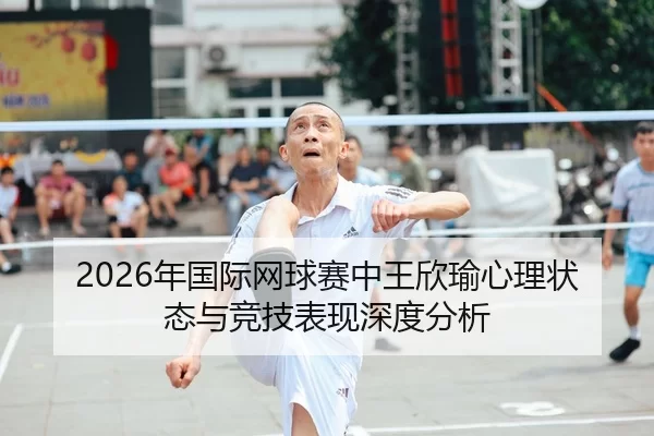 2026年国际网球赛中王欣瑜心理状态与竞技表现深度分析