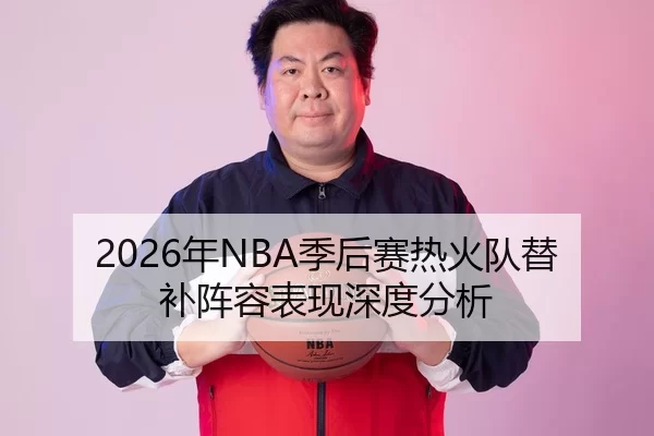 2026年NBA季后赛热火队替补阵容表现深度分析