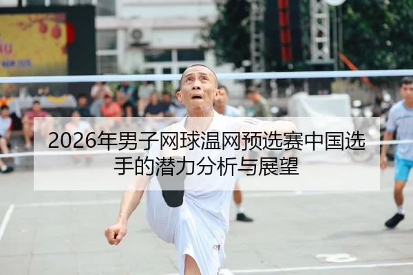 2026年男子网球温网预选赛中国选手的潜力分析与展望