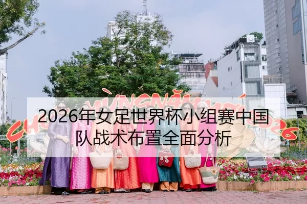 2026年女足世界杯小组赛中国队战术布置全面分析