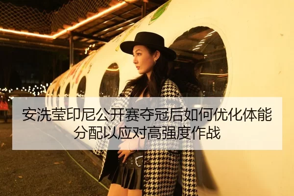 安洗莹印尼公开赛夺冠后如何优化体能分配以应对高强度作战