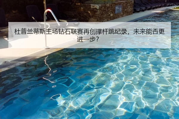 杜普兰蒂斯主场钻石联赛再创撑杆跳纪录，未来能否更进一步？