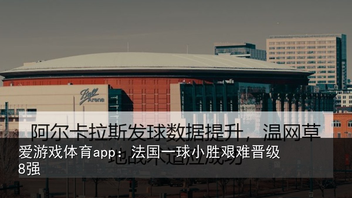 爱游戏体育app：法国一球小胜艰难晋级8强