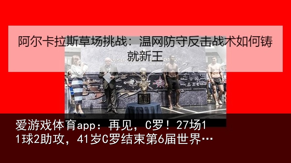 爱游戏体育app:再见,C罗!27场11球2助攻,41岁C罗结束第6届世界杯征程