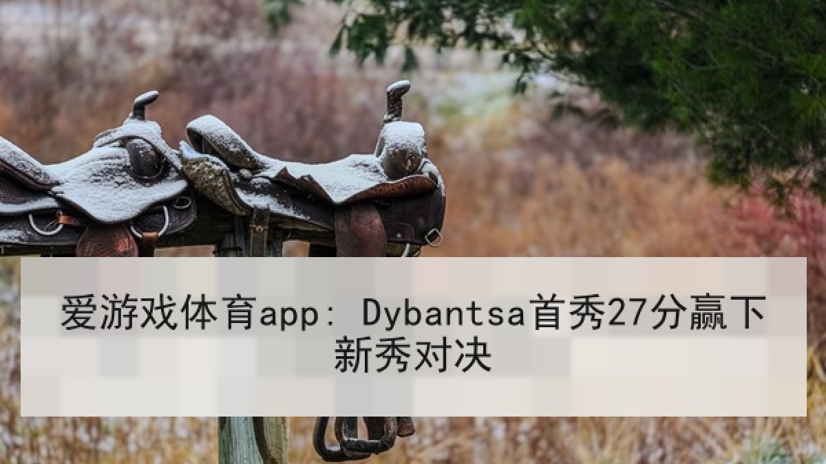 爱游戏体育app: Dybantsa首秀27分赢下新秀对决