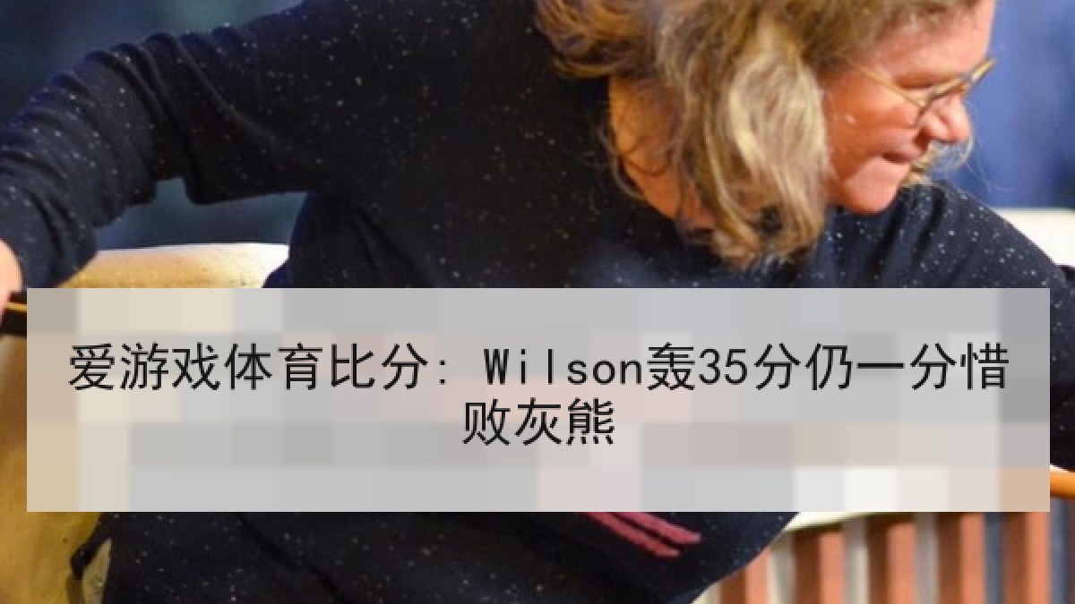 爱游戏体育比分: Wilson轰35分仍一分惜败灰熊