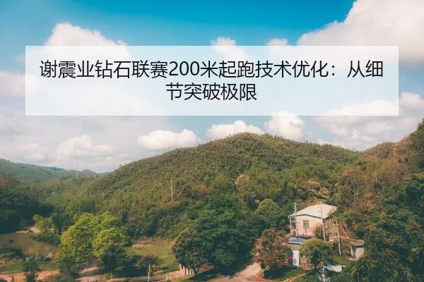谢震业钻石联赛200米起跑技术优化：从细节突破极限