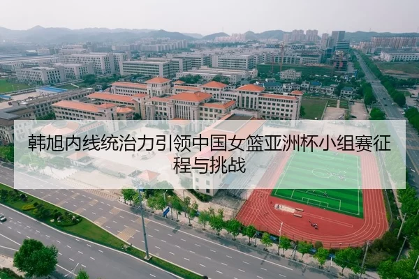 韩旭内线统治力引领中国女篮亚洲杯小组赛征程与挑战