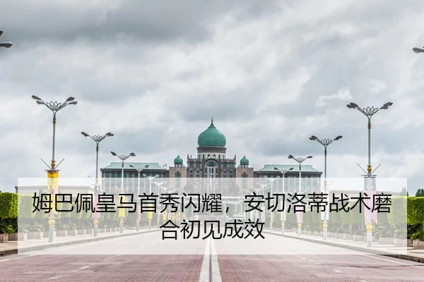 姆巴佩皇马首秀闪耀，安切洛蒂战术磨合初见成效