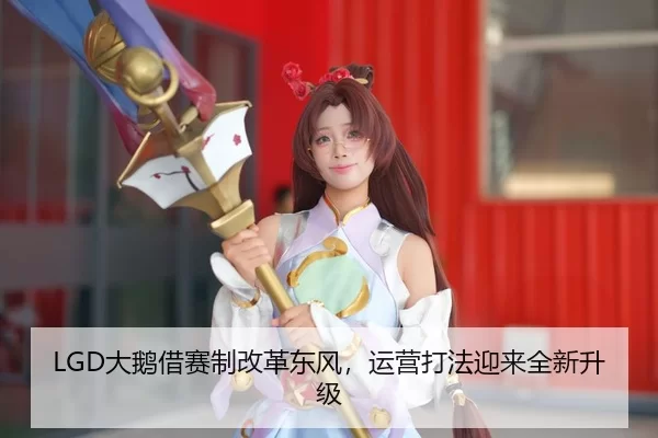 LGD大鹅借赛制改革东风，运营打法迎来全新升级