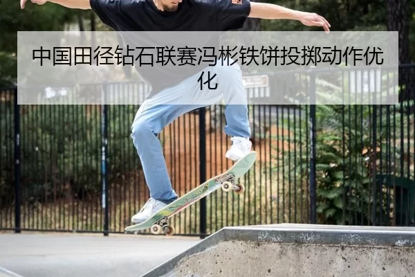 中国田径钻石联赛冯彬铁饼投掷动作优化