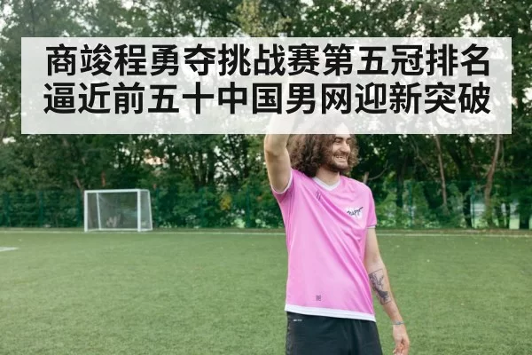 商竣程勇夺挑战赛第五冠排名逼近前五十中国男网迎新突破