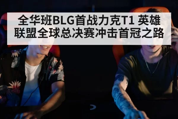 全华班BLG首战力克T1 英雄联盟全球总决赛冲击首冠之路