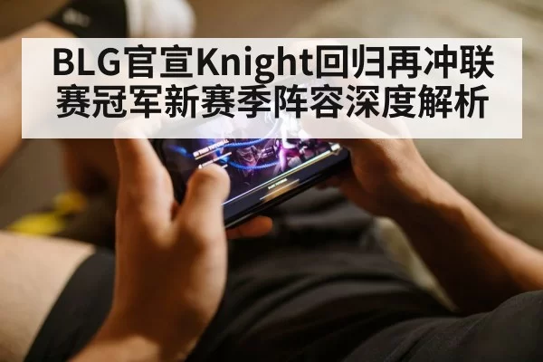 BLG官宣Knight回归再冲联赛冠军新赛季阵容深度解析