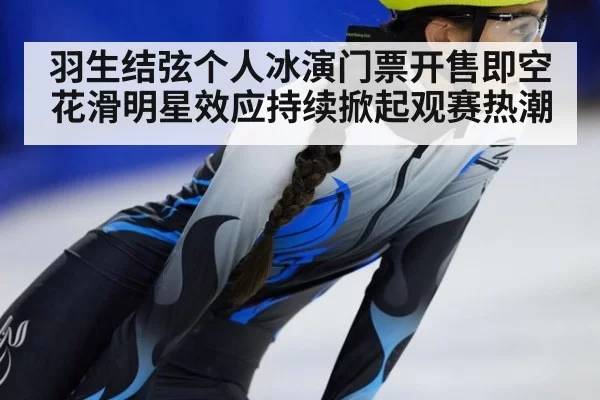 羽生结弦个人冰演门票开售即空 花滑明星效应持续掀起观赛热潮