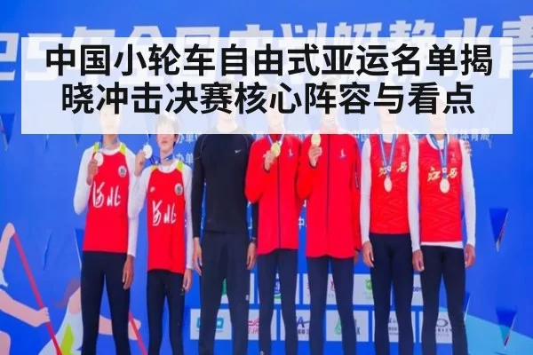中国小轮车自由式亚运名单揭晓冲击决赛核心阵容与看点