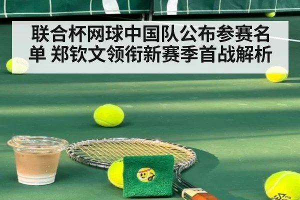 联合杯网球中国队公布参赛名单 郑钦文领衔新赛季首战解析