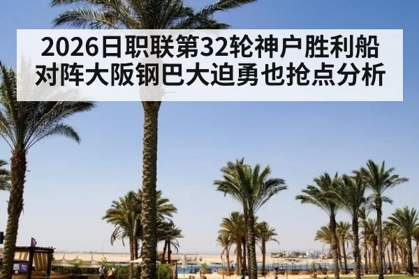 2026日职联第32轮神户胜利船对阵大阪钢巴大迫勇也抢点分析