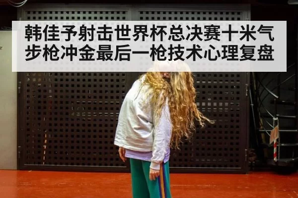 韩佳予射击世界杯总决赛十米气步枪冲金最后一枪技术心理复盘